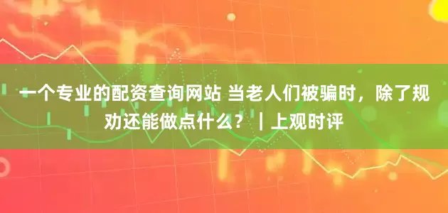 一个专业的配资查询网站 当老人们被骗时，除了规劝还能做点什么？｜上观时评