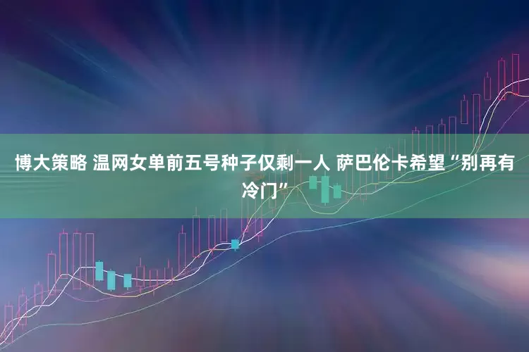 博大策略 温网女单前五号种子仅剩一人 萨巴伦卡希望“别再有冷门”