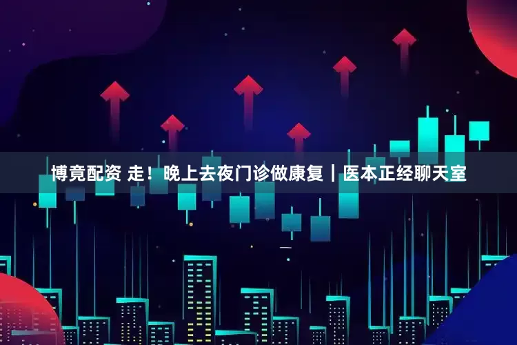 博竟配资 走！晚上去夜门诊做康复｜医本正经聊天室