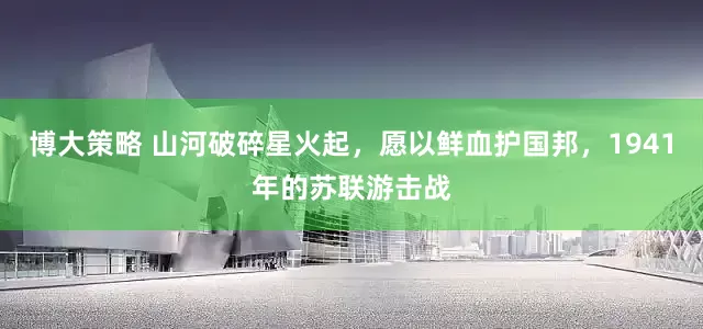 博大策略 山河破碎星火起，愿以鲜血护国邦，1941年的苏联游击战